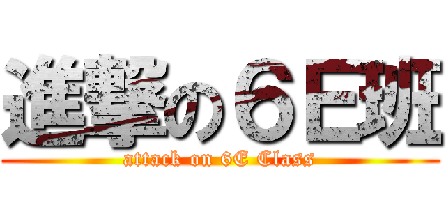 進撃の６Ｅ班 (attack on 6E Class)