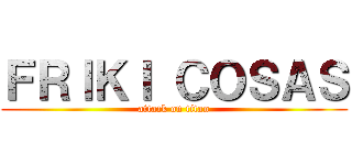 ＦＲＩＫＩ ＣＯＳＡＳ (attack on titan)