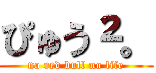 ぴゅう²。 (no red bull no life)