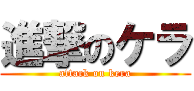 進撃のケラ (attack on kera)