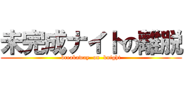 未完成ナイトの離脱 (breakaway  on  knight)