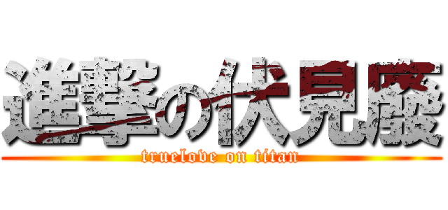 進撃の伏見廢 (truelove on titan)