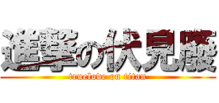 進撃の伏見廢 (truelove on titan)