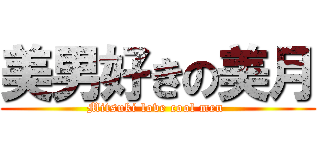 美男好きの美月 (Mitsuki love cool men )