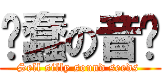 卖蠢の音籽 (Sell silly sound seeds )