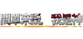 間單來説，我是神 (In simple terms I am God)