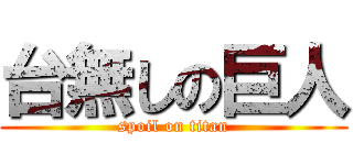 台無しの巨人 (spoil on titan)