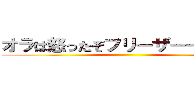 オラは怒ったぞフリーザーーー！！！ ()