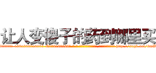 让人变傻子的药到哪里买 (让人变傻子的药到哪里买【电-186x2687x6963-Q278180069元-吉-药-业】我们做的是长期生意,靠的是老客户长期支持 http://sngk.net/2mWJch
)