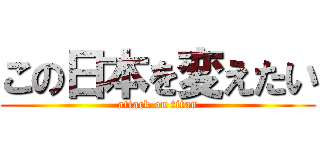 この日本を変えたい (attack on titan)
