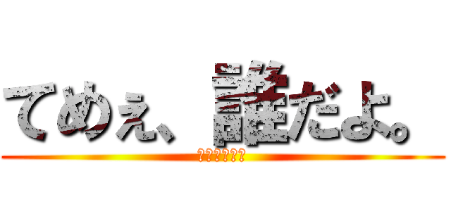 てめぇ、誰だよ。 (お前誰だよ。)