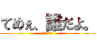 てめぇ、誰だよ。 (お前誰だよ。)