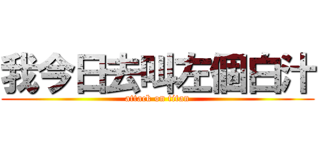 我今日去叫左個白汁 (attack on titan)