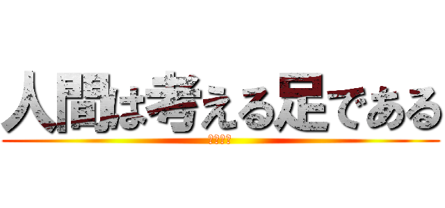 人間は考える足である (足？？？)
