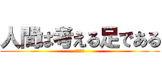 人間は考える足である (足？？？)