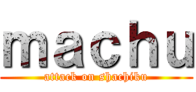 ｍａｃｈｕ (attack on shachiku)