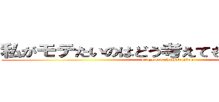 私がモテたいのはどう考えてもお前らが悪い！ (riazyuubakuhatusiro)