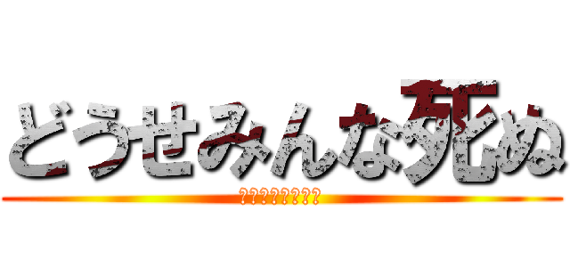 どうせみんな死ぬ (だって芝村だもの)