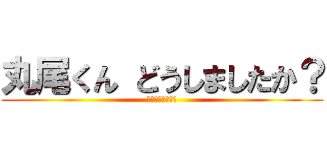 丸尾くん どうしましたか？ (セ☆ッ☆ク☆ス☆)