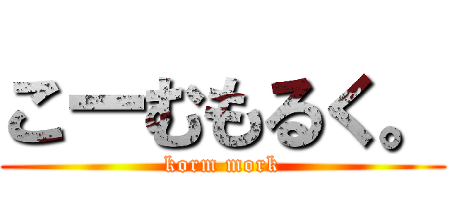 こーむもるく。 (korm mork)