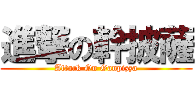 進撃の幹披薩 (Attack On Ganpizza)