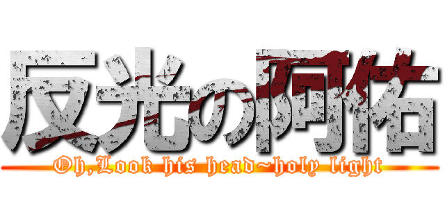 反光の阿佑 (Oh,Look his head~holy light)