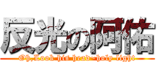 反光の阿佑 (Oh,Look his head~holy light)