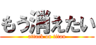 もう消えたい (attack on titan)