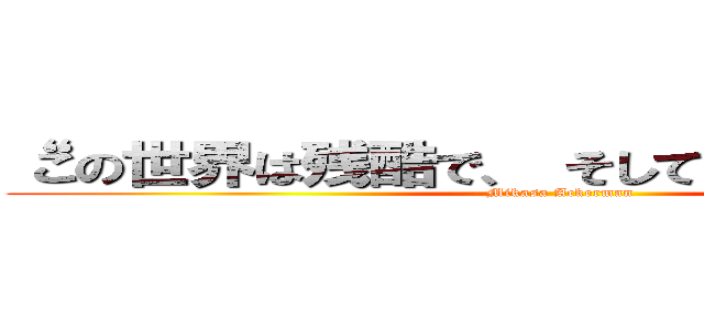 “この世界は残酷で、 そしてとても美しい。” (- Mikasa Ackerman)