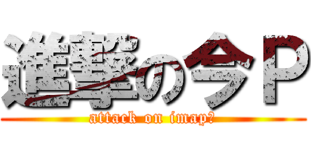 進撃の今Ｐ (attack on imap―)