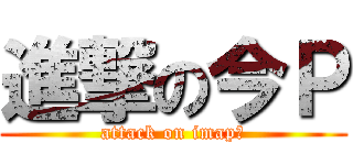 進撃の今Ｐ (attack on imap―)