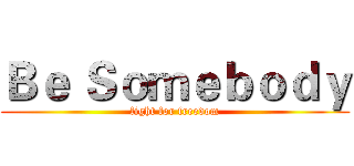 Ｂｅ Ｓｏｍｅｂｏｄｙ (fight for freedom)
