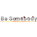Ｂｅ Ｓｏｍｅｂｏｄｙ (fight for freedom)