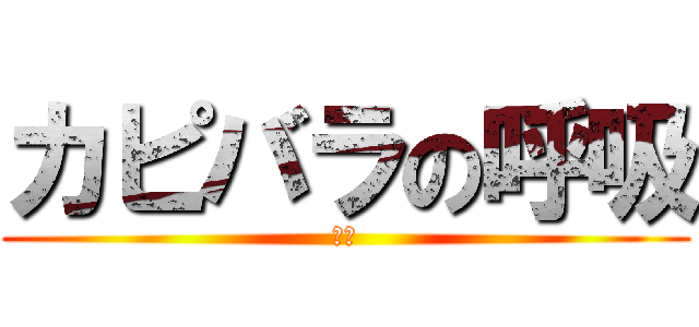 カピバラの呼吸 (突進)