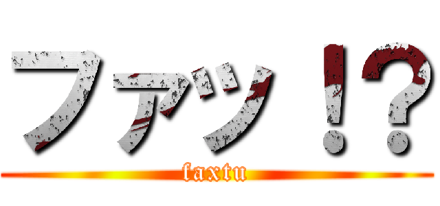 ファッ！？ (faxtu)