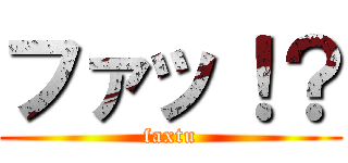 ファッ！？ (faxtu)