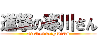 進撃の寒川さん (attack on kangawasan)