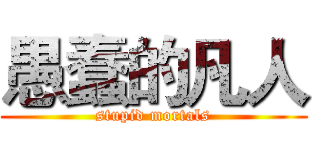 愚蠢的凡人 (stupid mortals)