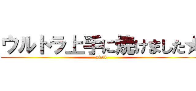 ウルトラ上手に焼けました★ (oisii)