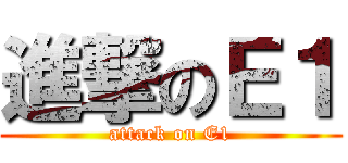 進撃のＥ１ (attack on E1)