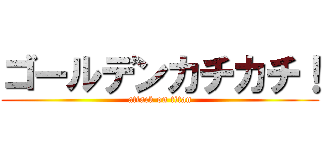 ゴールデンカチカチ！ (attack on titan)