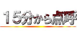 １５分から点呼 ()