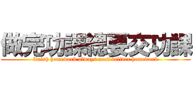 做完功課總要交功課 (finish homework always need deliver homework)
