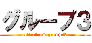 グループ３ (attack on group 3)