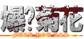 爆妳菊花 (FUCK YOU ASS)