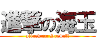 進撃の海玉 (attack on Seeball)