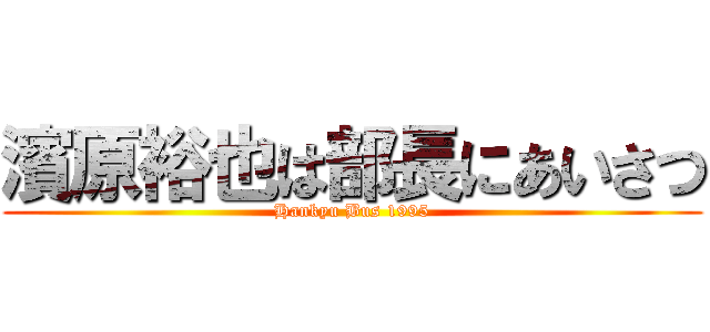 濱原裕也は部長にあいさつ (Hankyu Bus 1995)