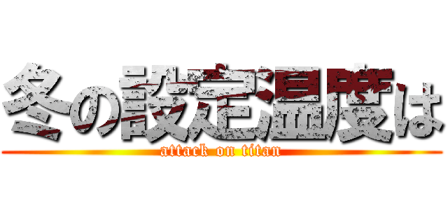 冬の設定温度は (attack on titan)