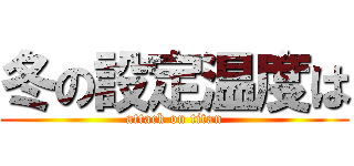 冬の設定温度は (attack on titan)