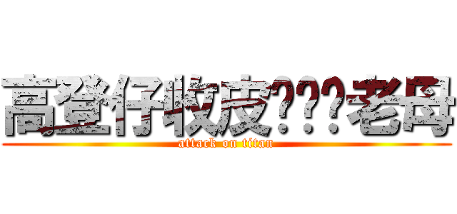 高登仔收皮啦屌你老母 (attack on titan)